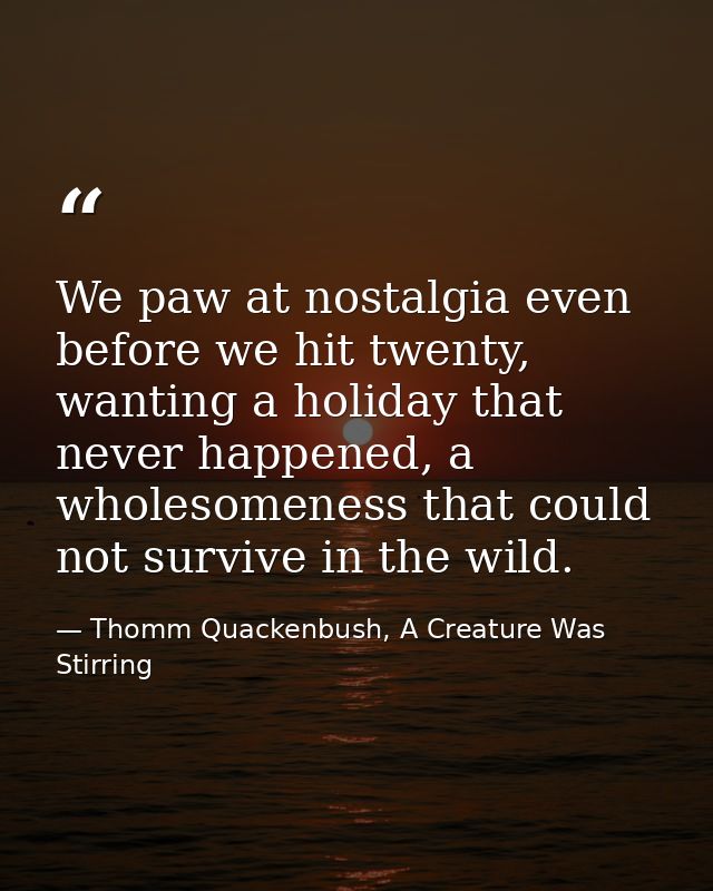 We paw at nostalgia even before we hit twenty, wanting a holiday that never happened, a wholesomeness that could not sur — Thomm Quackenbush, A Creature Was Stirring