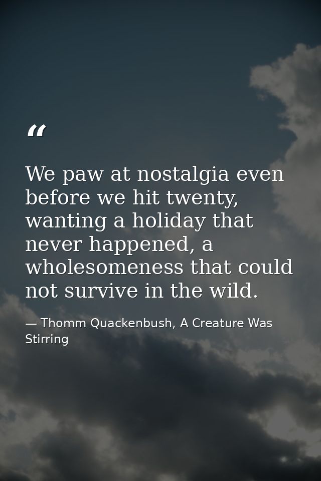 We paw at nostalgia even before we hit twenty, wanting a holiday that never happened, a wholesomeness that could not sur — Thomm Quackenbush, A Creature Was Stirring
