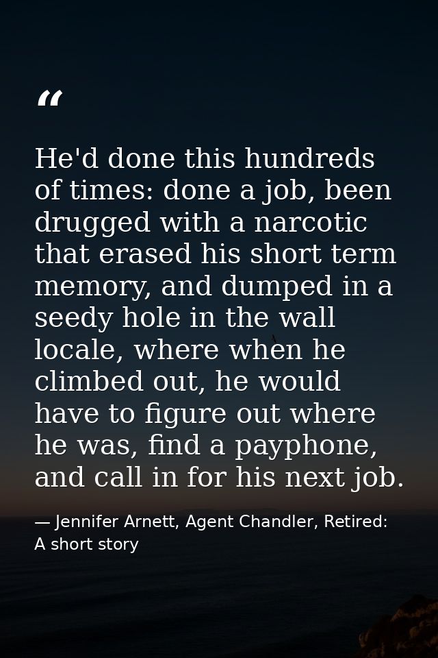 He'd done this hundreds of times: done a job, been drugged with a narcotic that erased his short term memory, and dumped — Jennifer Arnett, Agent Chandler, Retired: A short story