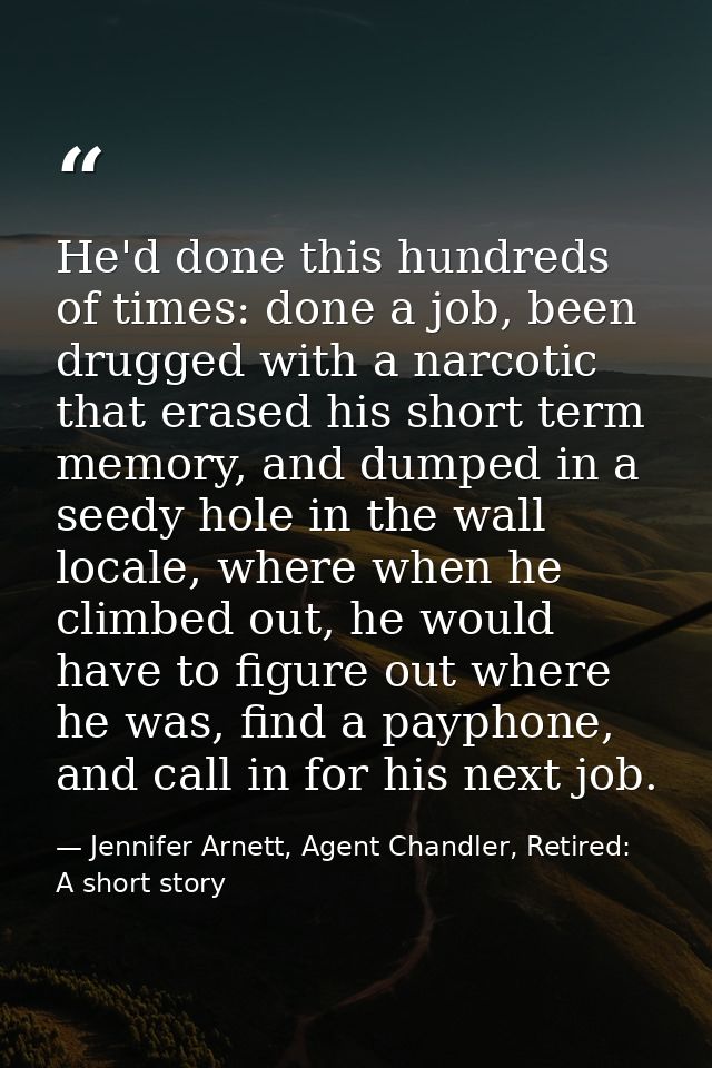 He'd done this hundreds of times: done a job, been drugged with a narcotic that erased his short term memory, and dumped — Jennifer Arnett, Agent Chandler, Retired: A short story