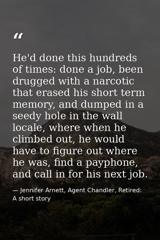 He'd done this hundreds of times: done a job, been drugged with a narcotic that erased his short term memory, and dumped — Jennifer Arnett, Agent Chandler, Retired: A short story