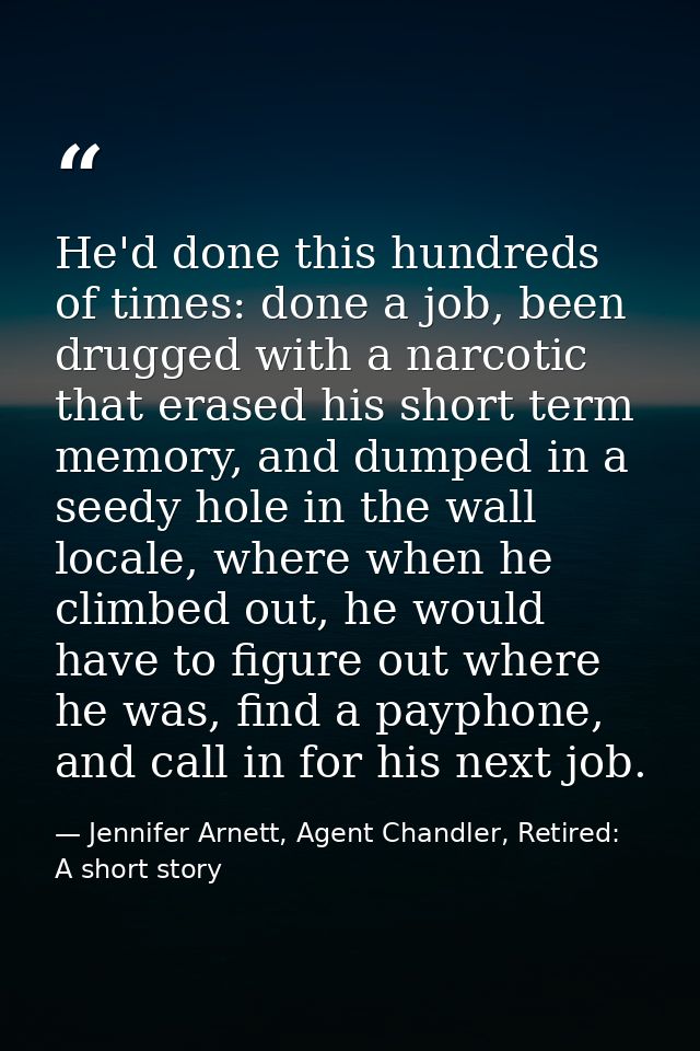 He'd done this hundreds of times: done a job, been drugged with a narcotic that erased his short term memory, and dumped — Jennifer Arnett, Agent Chandler, Retired: A short story