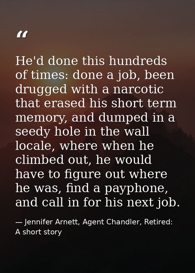 He'd done this hundreds of times: done a job, been drugged with a narcotic that erased his short term memory, and dumped — Jennifer Arnett, Agent Chandler, Retired: A short story