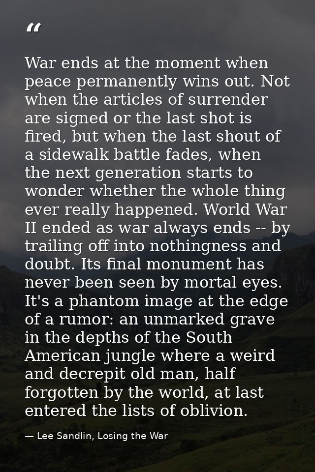 War ends at the moment when peace permanently wins out. Not when the articles of surrender are signed or the last shot i — Lee Sandlin, Losing the War