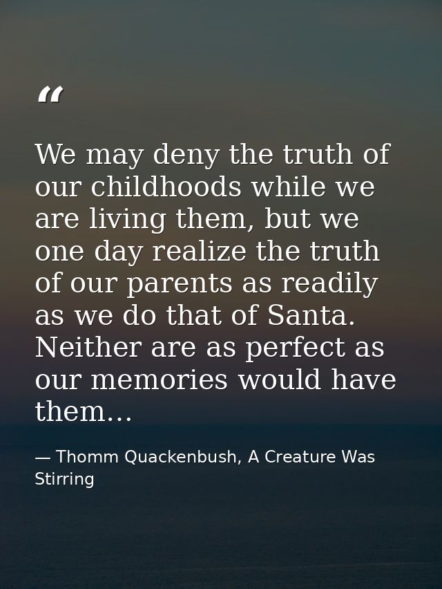 We may deny the truth of our childhoods while we are living them, but we one day realize the truth of our parents as rea — Thomm Quackenbush, A Creature Was Stirring