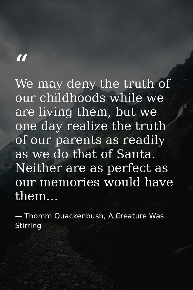 We may deny the truth of our childhoods while we are living them, but we one day realize the truth of our parents as rea — Thomm Quackenbush, A Creature Was Stirring