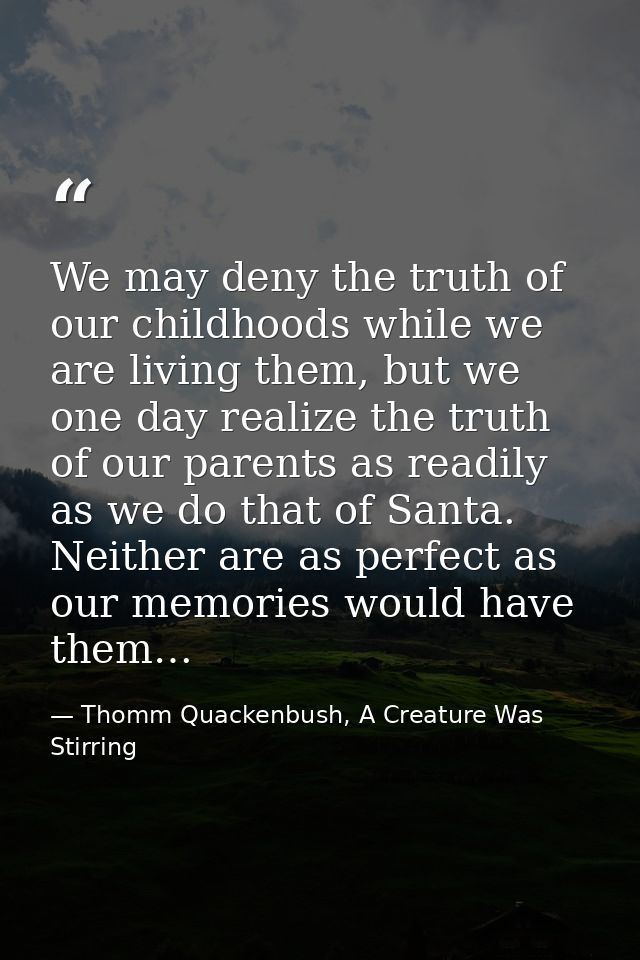 We may deny the truth of our childhoods while we are living them, but we one day realize the truth of our parents as rea — Thomm Quackenbush, A Creature Was Stirring