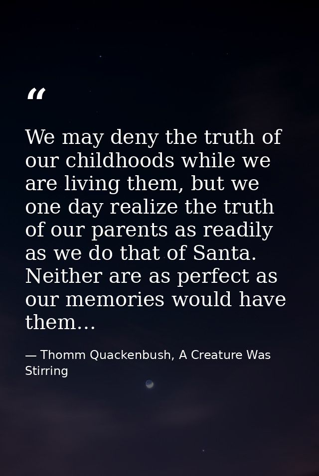 We may deny the truth of our childhoods while we are living them, but we one day realize the truth of our parents as rea — Thomm Quackenbush, A Creature Was Stirring