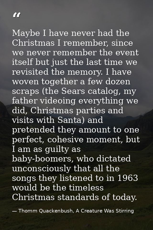 Maybe I have never had the Christmas I remember, since we never remember the event itself but just the last time we revi — Thomm Quackenbush, A Creature Was Stirring