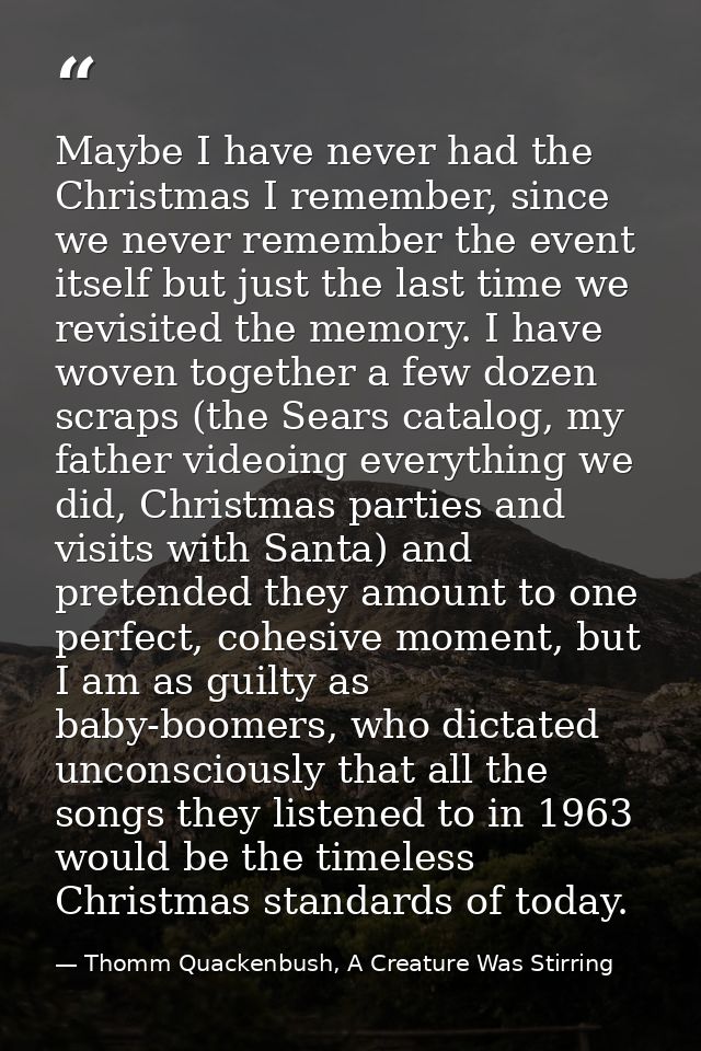 Maybe I have never had the Christmas I remember, since we never remember the event itself but just the last time we revi — Thomm Quackenbush, A Creature Was Stirring
