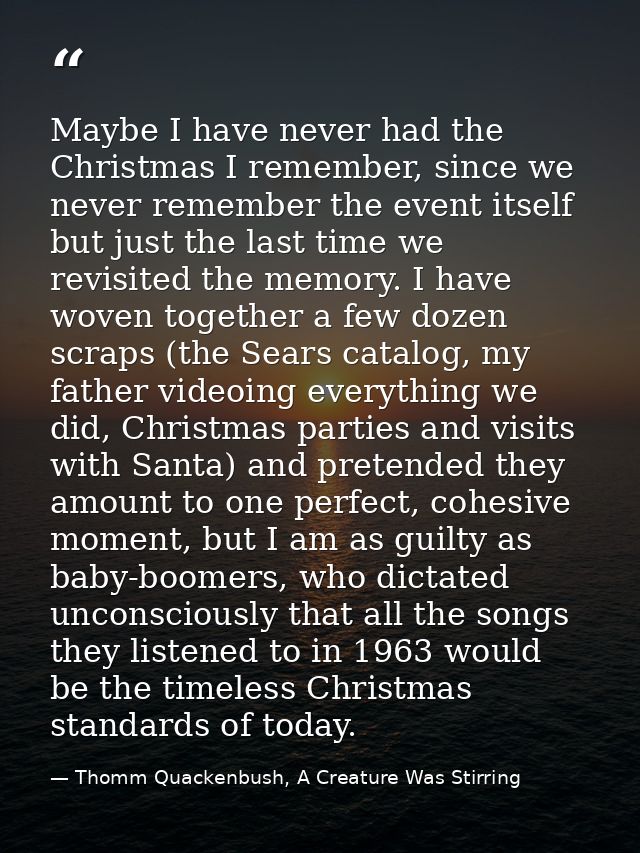Maybe I have never had the Christmas I remember, since we never remember the event itself but just the last time we revi — Thomm Quackenbush, A Creature Was Stirring