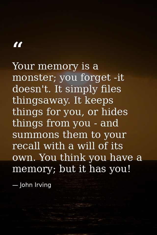 Your memory is a monster; you forget -it doesn't. It simply files thingsaway. It keeps things for you, or hides things f — John Irving