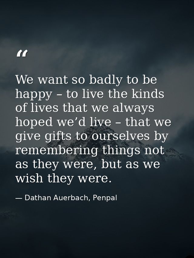 We want so badly to be happy – to live the kinds of lives that we always hoped we’d live – that we give gifts to ourselv — Dathan Auerbach, Penpal