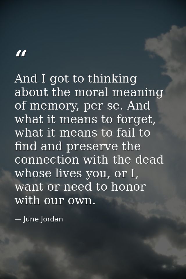 And I got to thinking about the moral meaning of memory, per se. And what it means to forget, what it means to fail to f — June Jordan