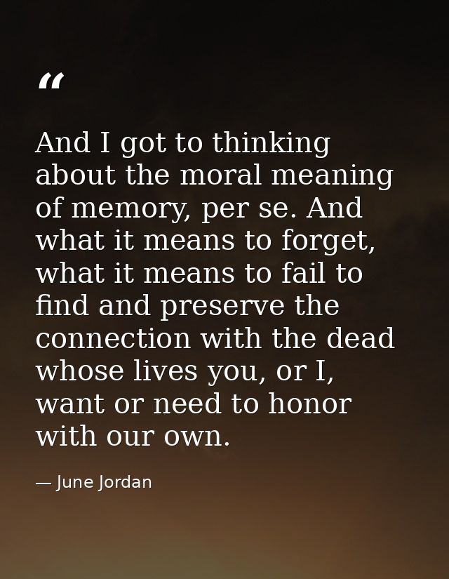 And I got to thinking about the moral meaning of memory, per se. And what it means to forget, what it means to fail to f — June Jordan