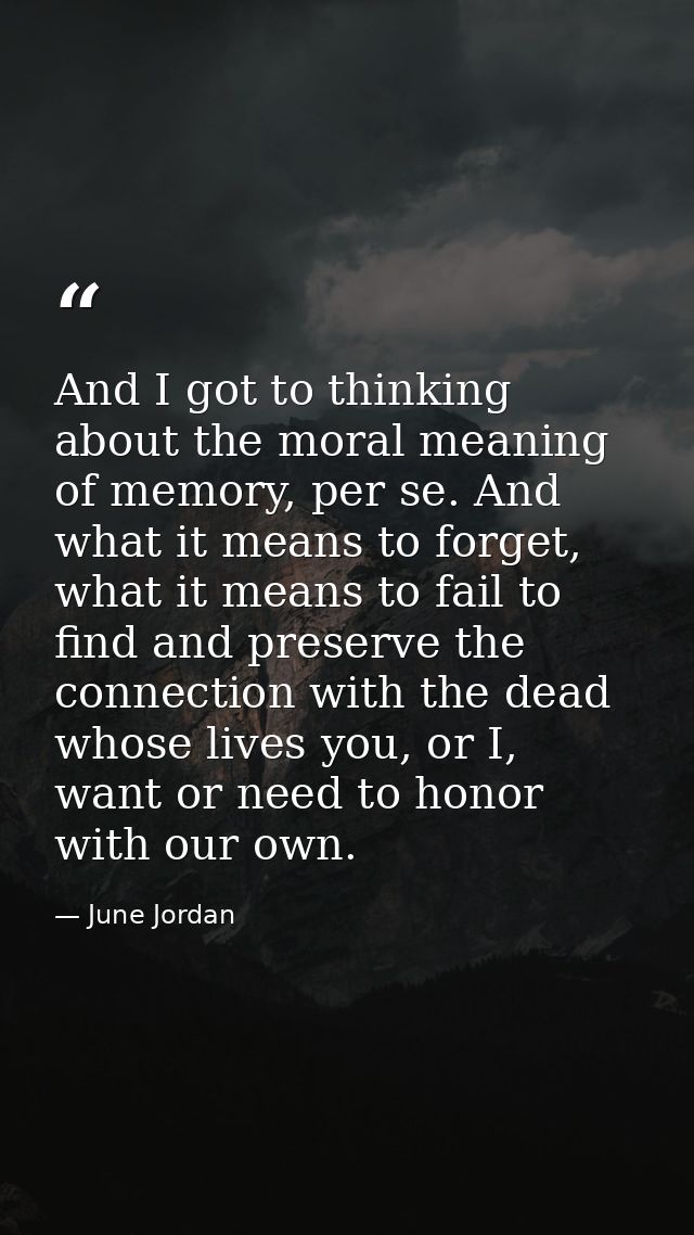 And I got to thinking about the moral meaning of memory, per se. And what it means to forget, what it means to fail to f — June Jordan