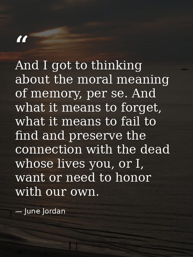 And I got to thinking about the moral meaning of memory, per se. And what it means to forget, what it means to fail to f — June Jordan