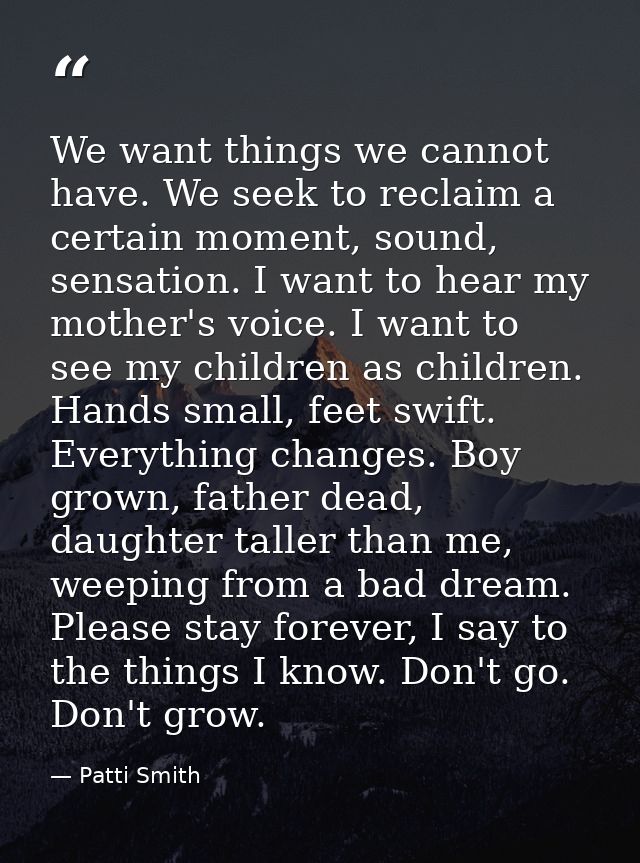 We want things we cannot have. We seek to reclaim a certain moment, sound, sensation. I want to hear my mother's voice.  — Patti Smith