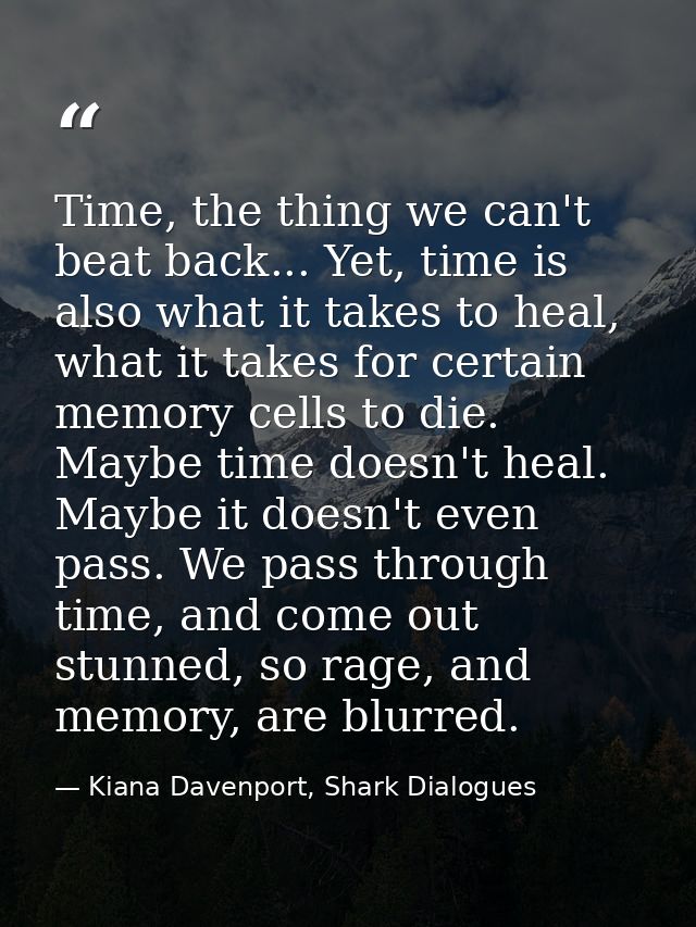 Time, the thing we can't beat back... Yet, time is also what it takes to heal, what it takes for certain memory cells to — Kiana Davenport, Shark Dialogues