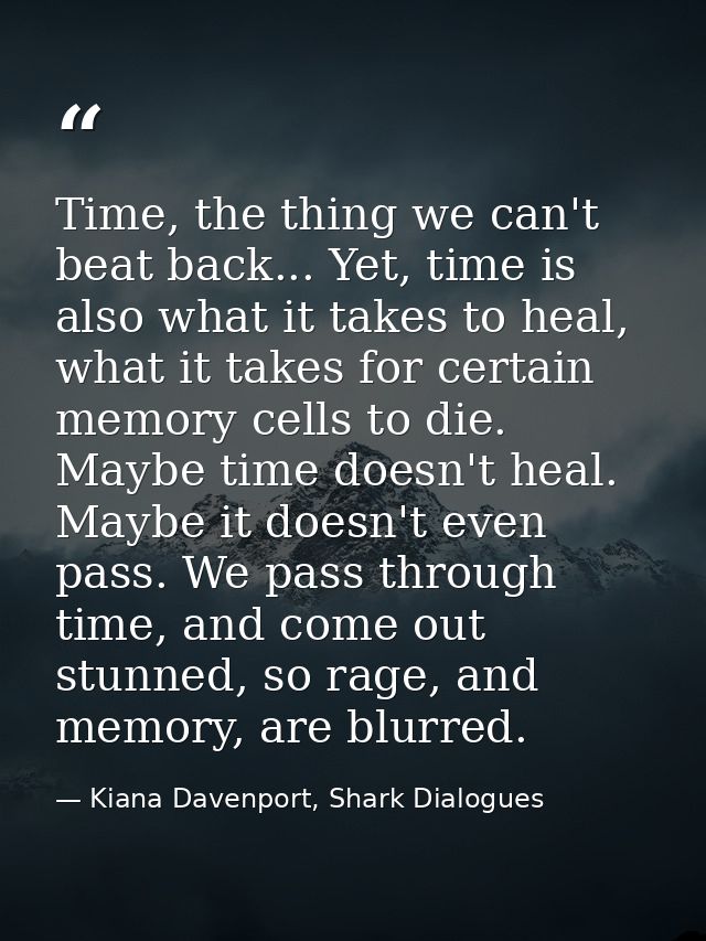 Time, the thing we can't beat back... Yet, time is also what it takes to heal, what it takes for certain memory cells to — Kiana Davenport, Shark Dialogues