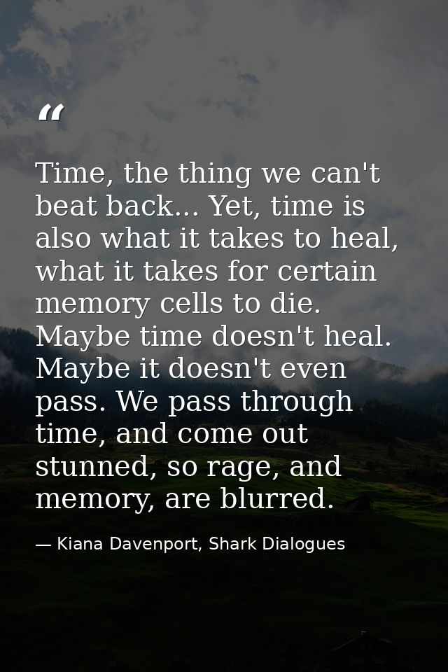 Time, the thing we can't beat back... Yet, time is also what it takes to heal, what it takes for certain memory cells to — Kiana Davenport, Shark Dialogues