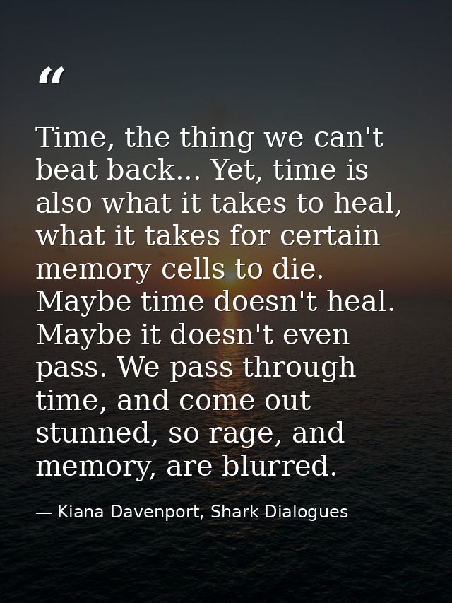Time, the thing we can't beat back... Yet, time is also what it takes to heal, what it takes for certain memory cells to — Kiana Davenport, Shark Dialogues