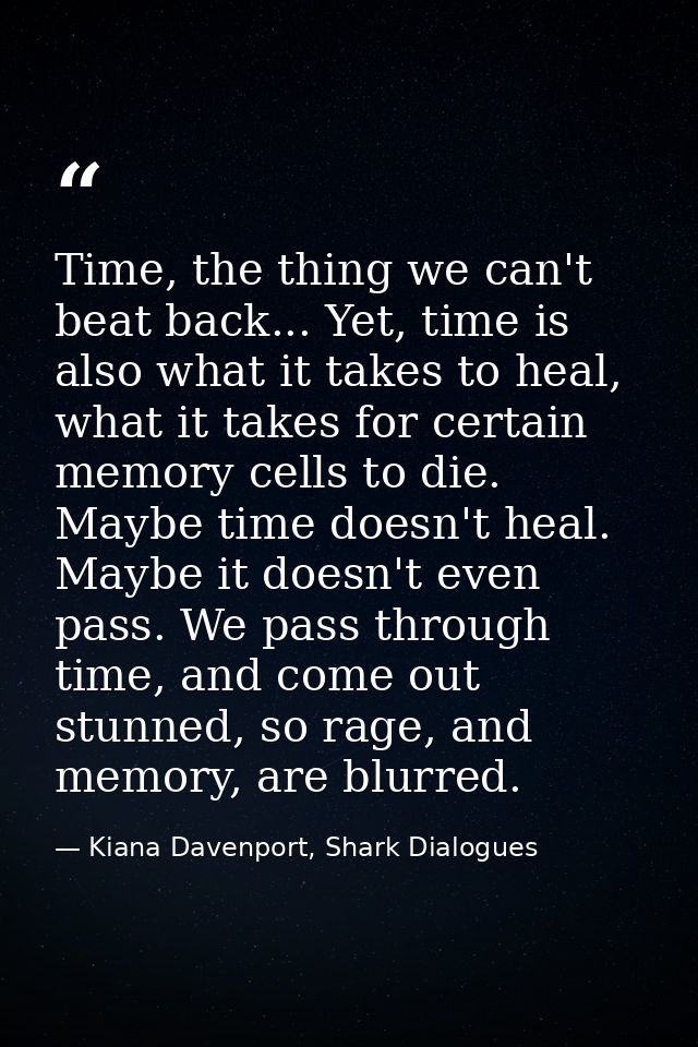 Time, the thing we can't beat back... Yet, time is also what it takes to heal, what it takes for certain memory cells to — Kiana Davenport, Shark Dialogues