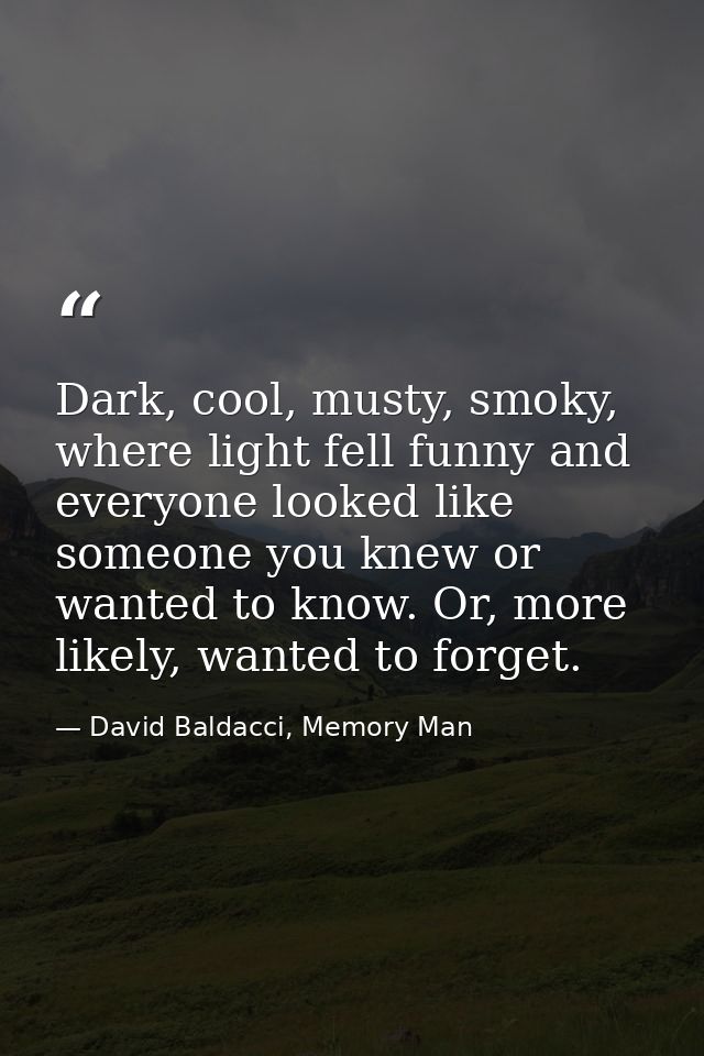Dark, cool, musty, smoky, where light fell funny and everyone looked like someone you knew or wanted to know. Or, more l — David Baldacci, Memory Man