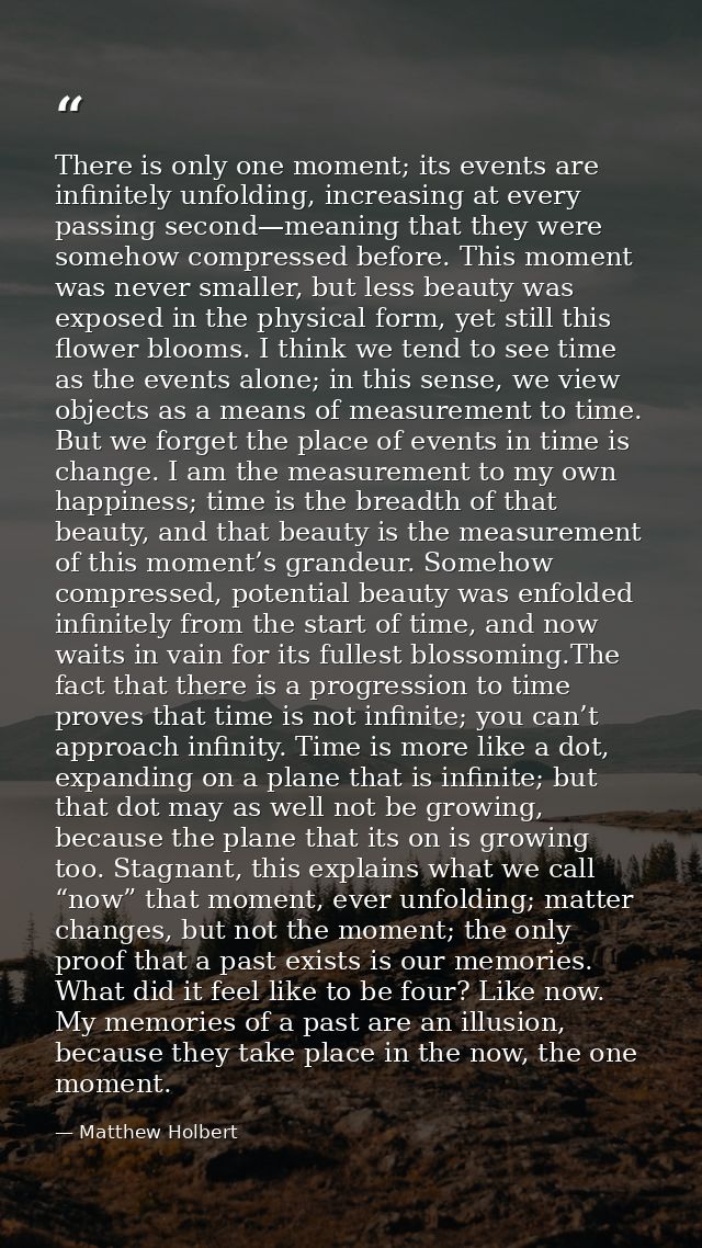 There is only one moment; its events are infinitely unfolding, increasing at every passing second—meaning that they were — Matthew Holbert