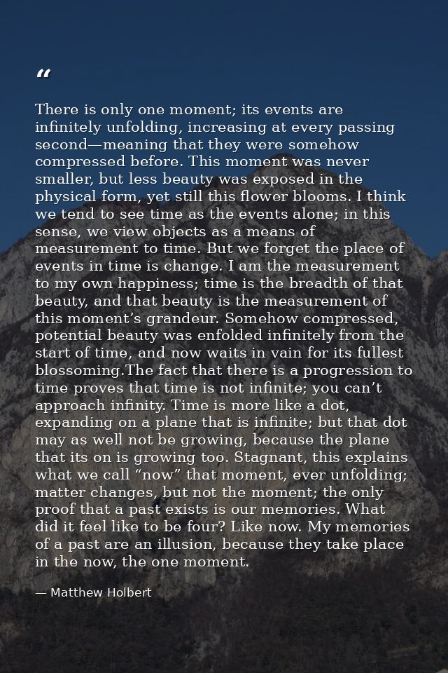 There is only one moment; its events are infinitely unfolding, increasing at every passing second—meaning that they were — Matthew Holbert