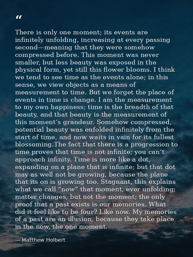 There is only one moment; its events are infinitely unfolding, increasing at every passing second—meaning that they were — Matthew Holbert