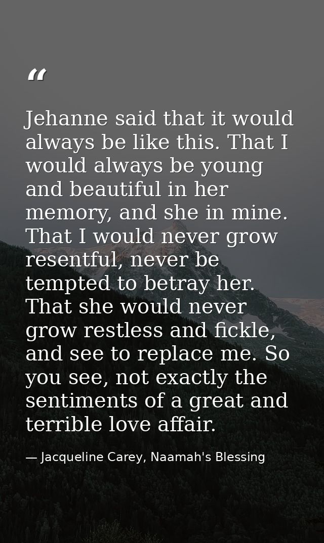Jehanne said that it would always be like this. That I would always be young and beautiful in her memory, and she in min — Jacqueline Carey, Naamah's Blessing