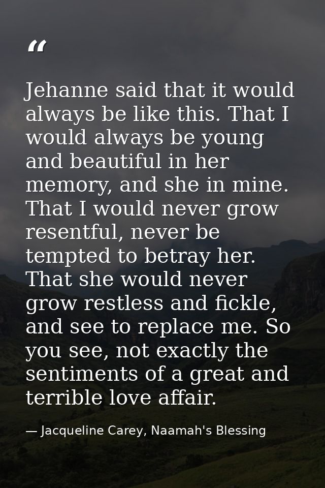 Jehanne said that it would always be like this. That I would always be young and beautiful in her memory, and she in min — Jacqueline Carey, Naamah's Blessing