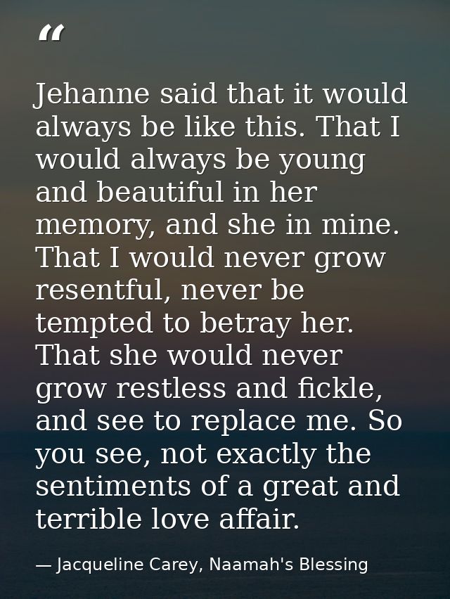 Jehanne said that it would always be like this. That I would always be young and beautiful in her memory, and she in min — Jacqueline Carey, Naamah's Blessing