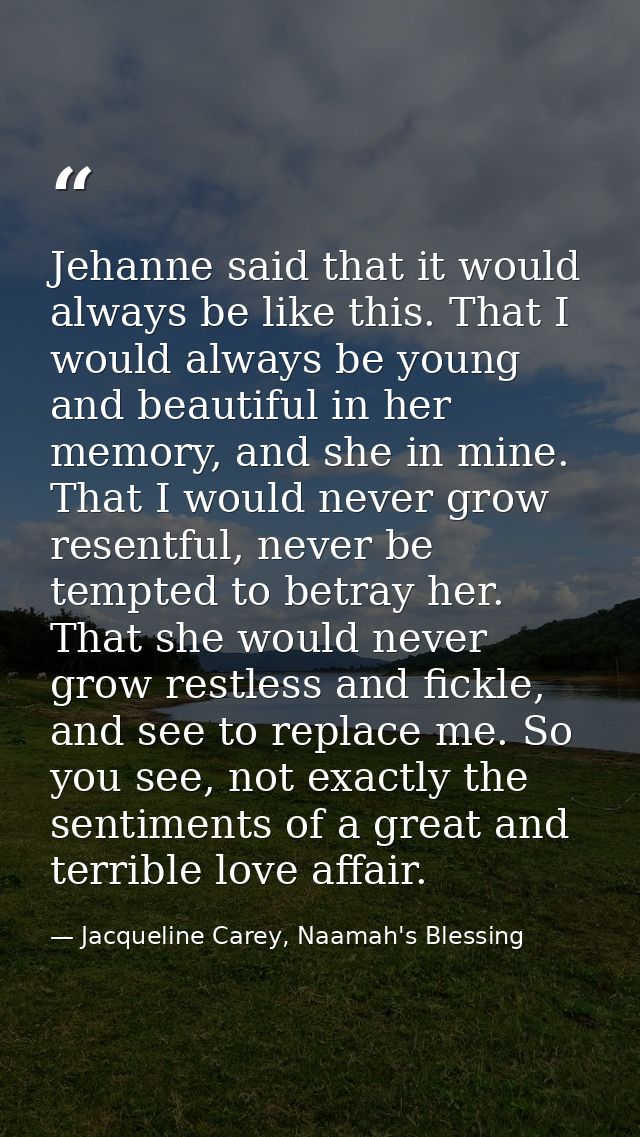 Jehanne said that it would always be like this. That I would always be young and beautiful in her memory, and she in min — Jacqueline Carey, Naamah's Blessing