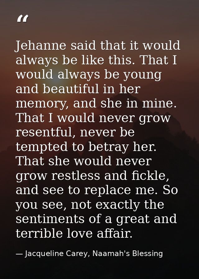 Jehanne said that it would always be like this. That I would always be young and beautiful in her memory, and she in min — Jacqueline Carey, Naamah's Blessing