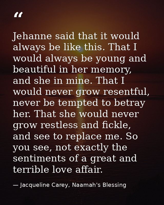 Jehanne said that it would always be like this. That I would always be young and beautiful in her memory, and she in min — Jacqueline Carey, Naamah's Blessing
