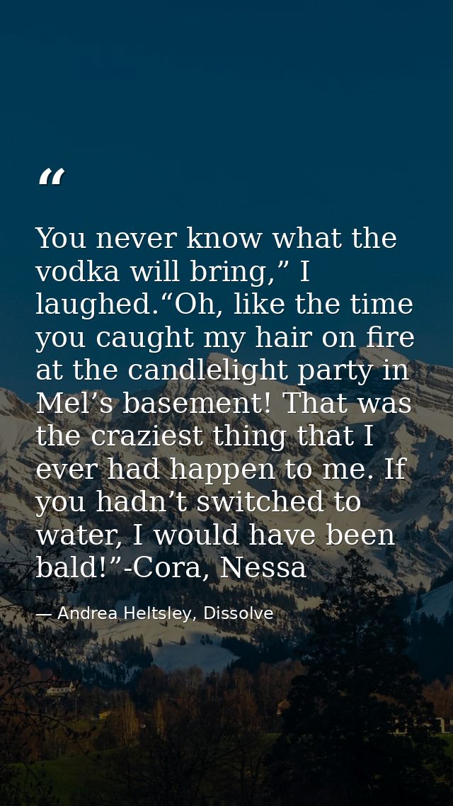 You never know what the vodka will bring,” I laughed.“Oh, like the time you caught my hair on fire at the candlelight pa — Andrea Heltsley, Dissolve