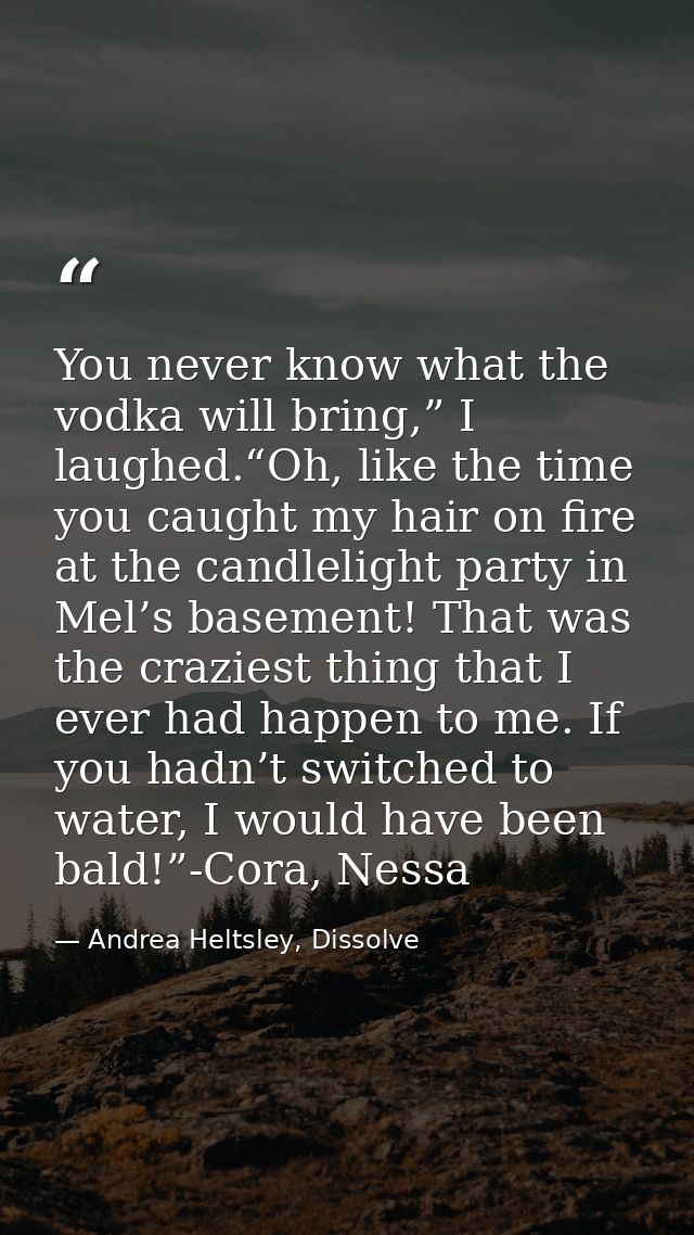 You never know what the vodka will bring,” I laughed.“Oh, like the time you caught my hair on fire at the candlelight pa — Andrea Heltsley, Dissolve