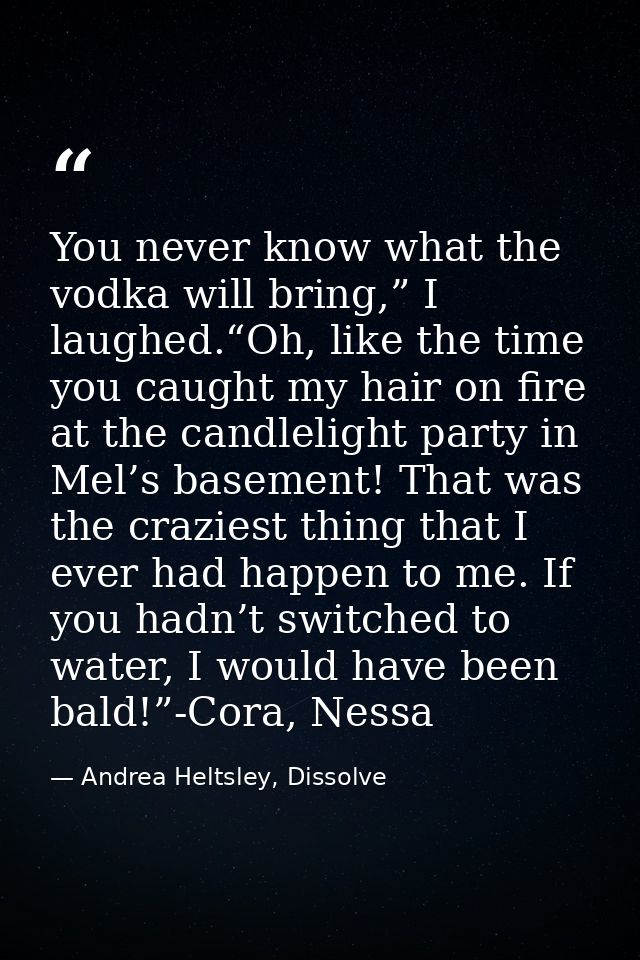 You never know what the vodka will bring,” I laughed.“Oh, like the time you caught my hair on fire at the candlelight pa — Andrea Heltsley, Dissolve
