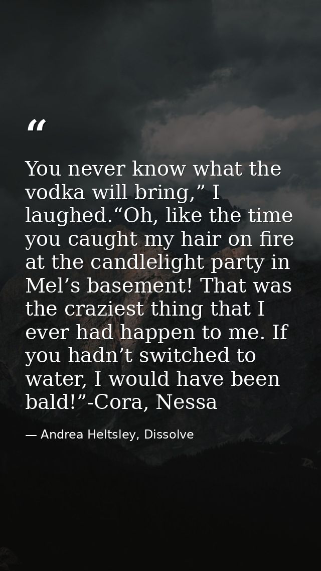 You never know what the vodka will bring,” I laughed.“Oh, like the time you caught my hair on fire at the candlelight pa — Andrea Heltsley, Dissolve