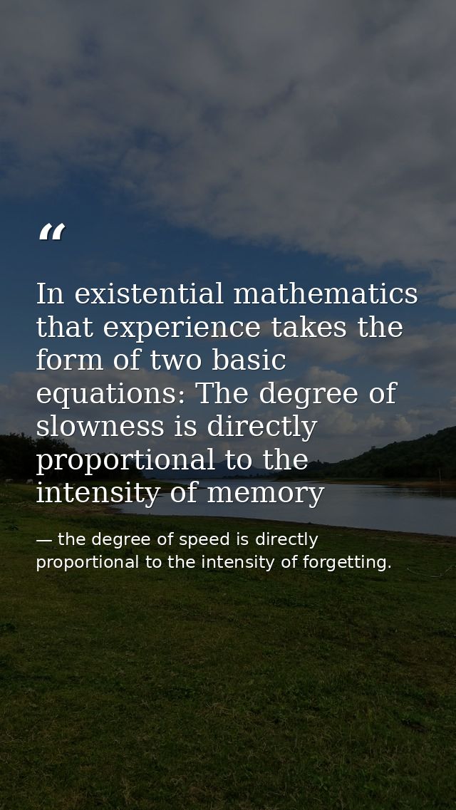 In existential mathematics that experience takes the form of two basic equations: The degree of slowness is directly pro — the degree of speed is directly proportional to the intensity of forgetting.