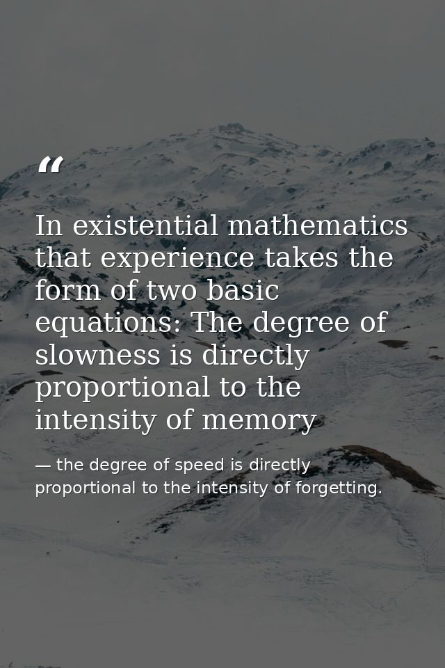 In existential mathematics that experience takes the form of two basic equations: The degree of slowness is directly pro — the degree of speed is directly proportional to the intensity of forgetting.