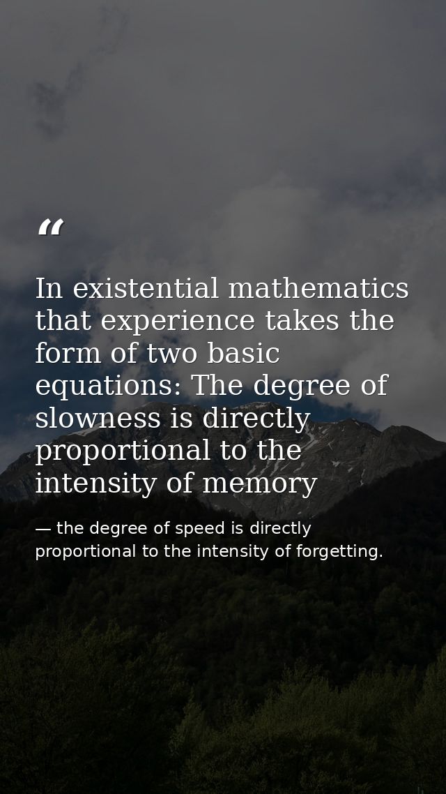 In existential mathematics that experience takes the form of two basic equations: The degree of slowness is directly pro — the degree of speed is directly proportional to the intensity of forgetting.