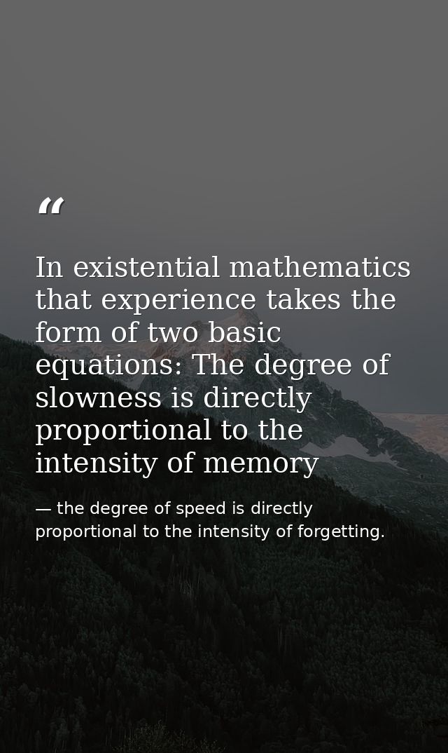 In existential mathematics that experience takes the form of two basic equations: The degree of slowness is directly pro — the degree of speed is directly proportional to the intensity of forgetting.