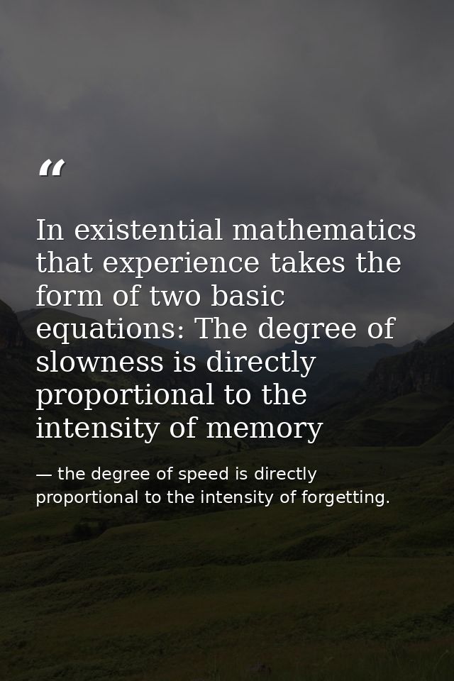 In existential mathematics that experience takes the form of two basic equations: The degree of slowness is directly pro — the degree of speed is directly proportional to the intensity of forgetting.