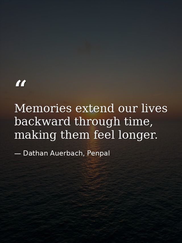 Memories extend our lives backward through time, making them feel longer. — Dathan Auerbach, Penpal