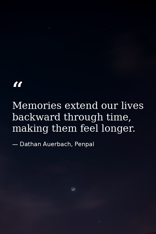 Memories extend our lives backward through time, making them feel longer. — Dathan Auerbach, Penpal