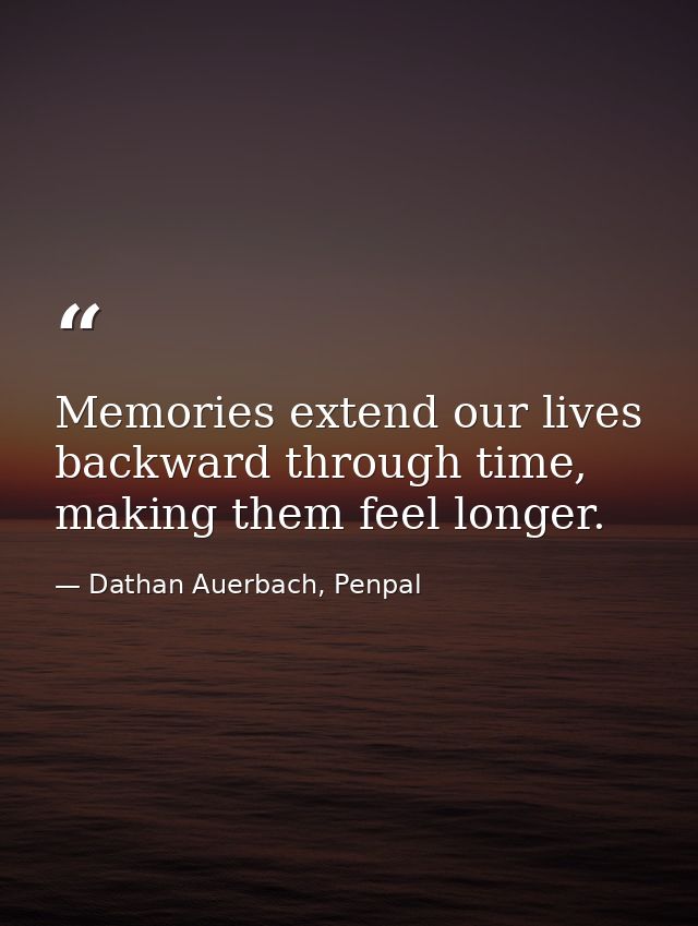 Memories extend our lives backward through time, making them feel longer. — Dathan Auerbach, Penpal