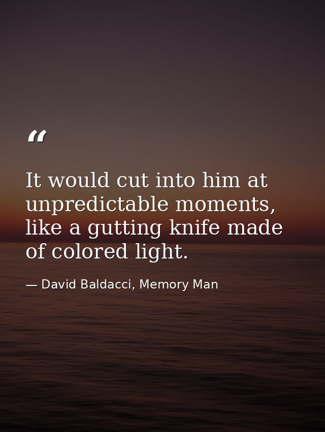 It would cut into him at unpredictable moments, like a gutting knife made of colored light. — David Baldacci, Memory Man